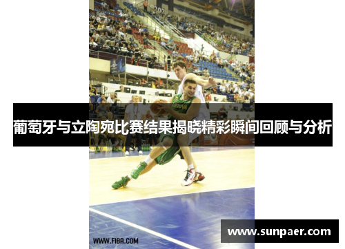 葡萄牙与立陶宛比赛结果揭晓精彩瞬间回顾与分析
