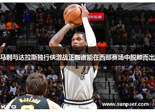 马刺与达拉斯独行侠激战正酣谁能在西部赛场中脱颖而出