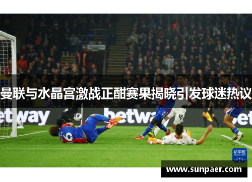 曼联与水晶宫激战正酣赛果揭晓引发球迷热议