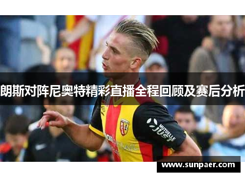 朗斯对阵尼奥特精彩直播全程回顾及赛后分析