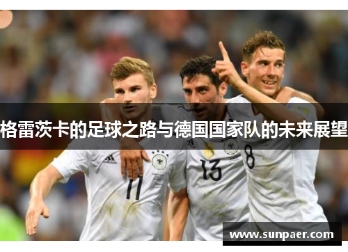 格雷茨卡的足球之路与德国国家队的未来展望