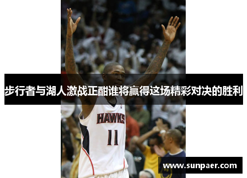 步行者与湖人激战正酣谁将赢得这场精彩对决的胜利