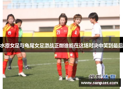水原女足与龟尾女足激战正酣谁能在这场对决中笑到最后