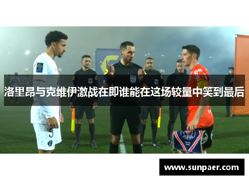 洛里昂与克维伊激战在即谁能在这场较量中笑到最后