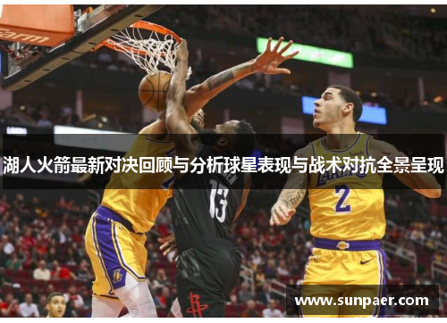 湖人火箭最新对决回顾与分析球星表现与战术对抗全景呈现