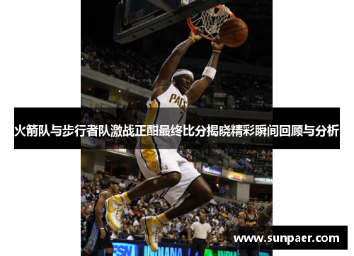 火箭队与步行者队激战正酣最终比分揭晓精彩瞬间回顾与分析