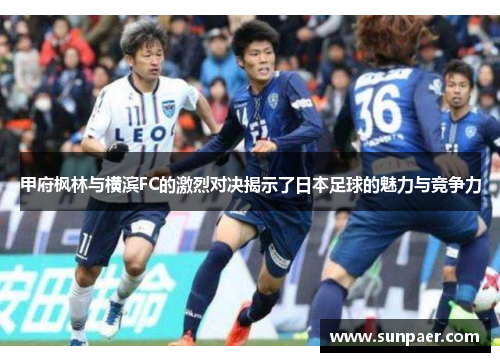 甲府枫林与横滨FC的激烈对决揭示了日本足球的魅力与竞争力