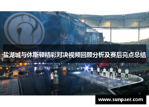 盐湖城与休斯顿精彩对决视频回顾分析及赛后亮点总结