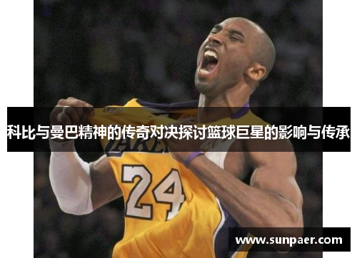 科比与曼巴精神的传奇对决探讨篮球巨星的影响与传承