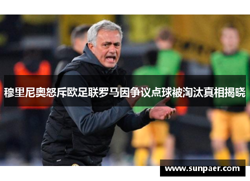 穆里尼奥怒斥欧足联罗马因争议点球被淘汰真相揭晓