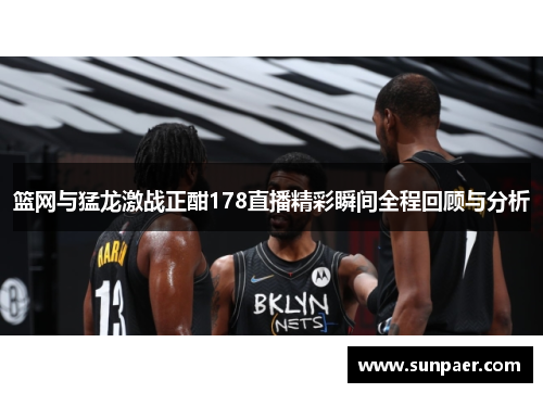 篮网与猛龙激战正酣178直播精彩瞬间全程回顾与分析