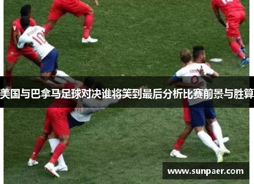 美国与巴拿马足球对决谁将笑到最后分析比赛前景与胜算