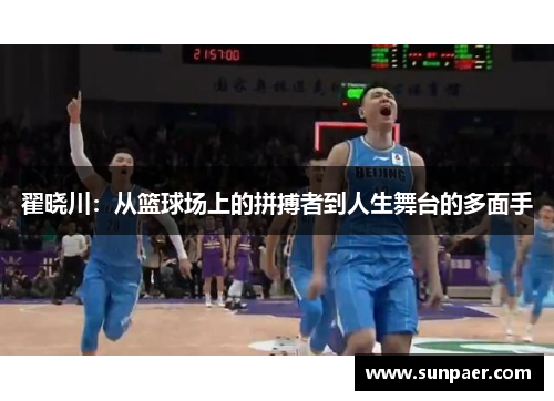 翟晓川：从篮球场上的拼搏者到人生舞台的多面手